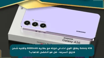 Galaxy A56 يطلق أقوى أداء في فئته مع بطارية 6000mAh وتقنية شحن فائق السرعة – هل هو الأفضل للألعاب؟